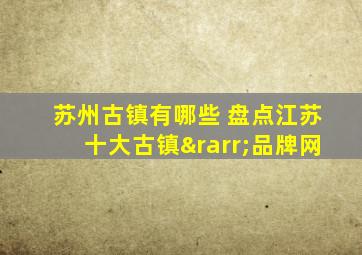 苏州古镇有哪些 盘点江苏十大古镇→品牌网